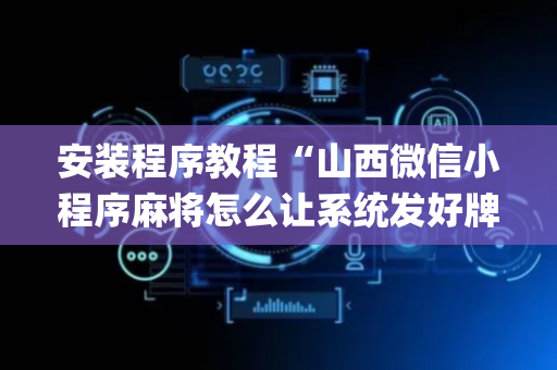安装程序教程“山西微信小程序麻将怎么让系统发好牌”（插件开挂免费AI)