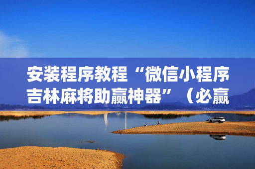 安装程序教程“微信小程序吉林麻将助赢神器”（必赢神器)