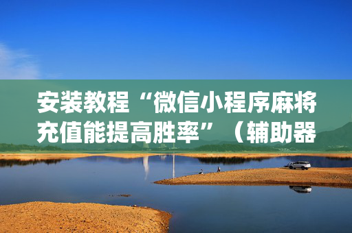 安装教程“微信小程序麻将充值能提高胜率”（辅助器通用版)