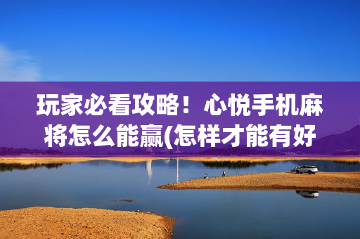 玩家必看攻略！心悦手机麻将怎么能赢(怎样才能有好牌)