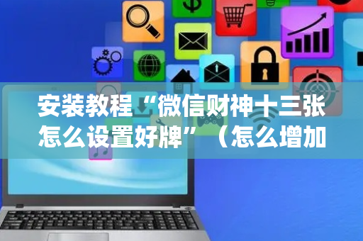 安装教程“微信财神十三张怎么设置好牌”（怎么增加胜率)