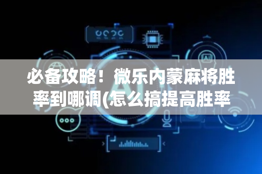 必备攻略！微乐内蒙麻将胜率到哪调(怎么搞提高胜率)