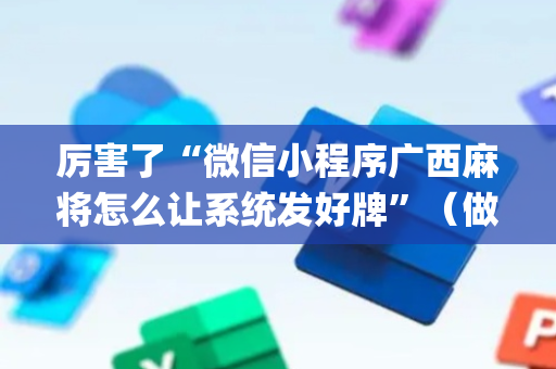 厉害了“微信小程序广西麻将怎么让系统发好牌”（做弊器软件下载)