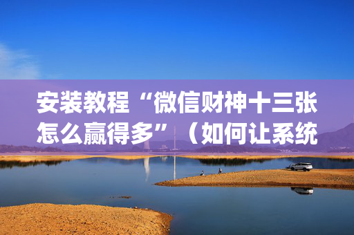 安装教程“微信财神十三张怎么赢得多”（如何让系统发好牌)