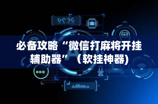 必备攻略“微信打麻将开挂辅助器”（软挂神器)