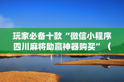 玩家必备十款“微信小程序四川麻将助赢神器购买”（助攻神器)