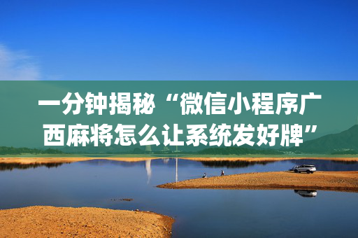 一分钟揭秘“微信小程序广西麻将怎么让系统发好牌”（怎么控制输赢)