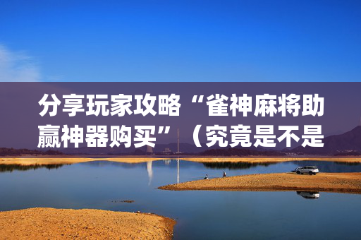 分享玩家攻略“雀神麻将助赢神器购买”（究竟是不是有挂)