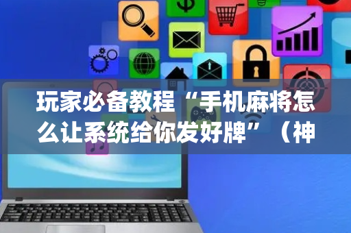 玩家必备教程“手机麻将怎么让系统给你发好牌”（神器最新免费)