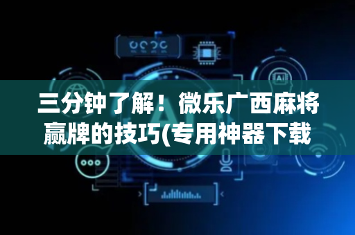 三分钟了解！微乐广西麻将赢牌的技巧(专用神器下载)