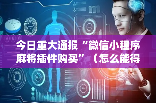 今日重大通报“微信小程序麻将插件购买”（怎么能得到好牌)