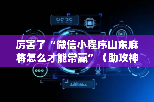 厉害了“微信小程序山东麻将怎么才能常赢”（助攻神器)