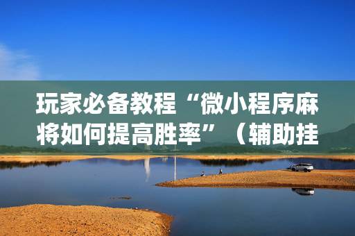 玩家必备教程“微小程序麻将如何提高胜率”（辅助挂发牌规律)