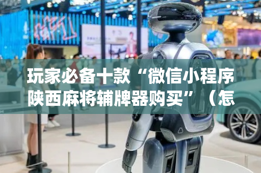 玩家必备十款“微信小程序陕西麻将辅牌器购买”（怎么控制输赢)