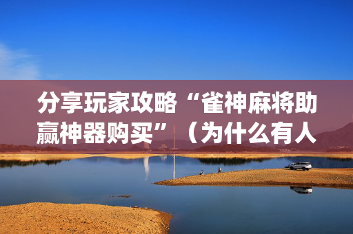 分享玩家攻略“雀神麻将助赢神器购买”（为什么有人一直赢)