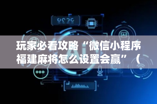 玩家必看攻略“微信小程序福建麻将怎么设置会赢”（插件可信吗)