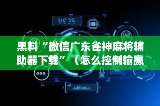 黑料“微信广东雀神麻将辅助器下载”（怎么控制输赢)