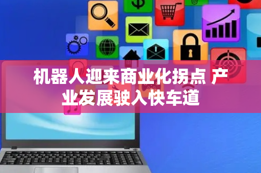 机器人迎来商业化拐点 产业发展驶入快车道