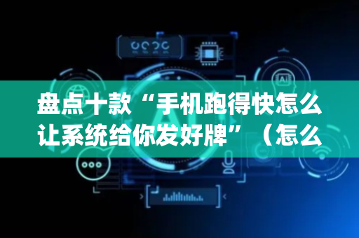 盘点十款“手机跑得快怎么让系统给你发好牌”（怎么让系统给自己好牌)