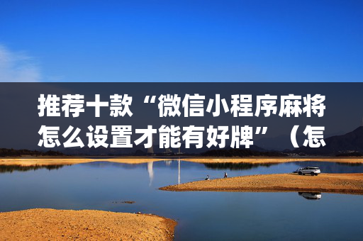 推荐十款“微信小程序麻将怎么设置才能有好牌”（怎么设置能有好牌)