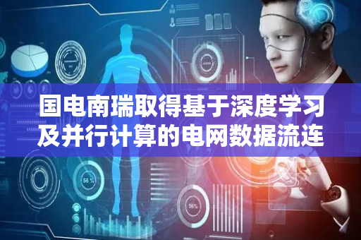 国电南瑞取得基于深度学习及并行计算的电网数据流连接方法专利