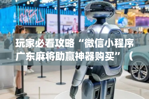 玩家必看攻略“微信小程序广东麻将助赢神器购买”（怎么让系统给你发好牌)