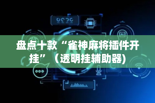 盘点十款“雀神麻将插件开挂”（透明挂辅助器)