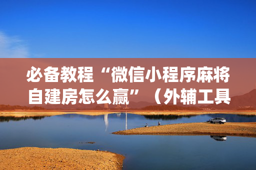 必备教程“微信小程序麻将自建房怎么赢”（外辅工具)