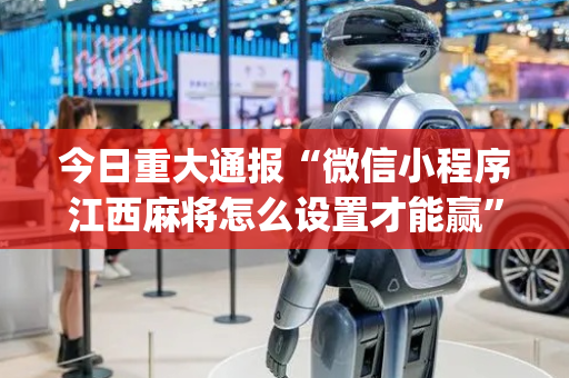 今日重大通报“微信小程序江西麻将怎么设置才能赢”（外辅工具)