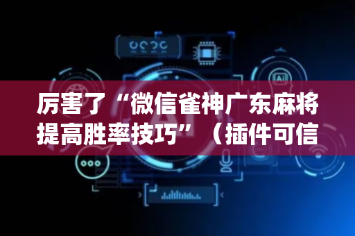 厉害了“微信雀神广东麻将提高胜率技巧”（插件可信吗)