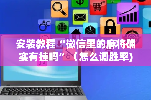 安装教程“微信里的麻将确实有挂吗”（怎么调胜率)