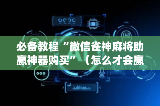 必备教程“微信雀神麻将助赢神器购买”（怎么才会赢)