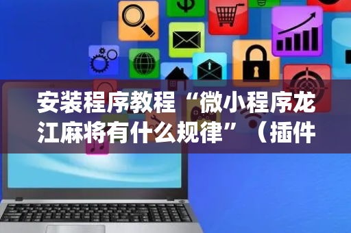 安装程序教程“微小程序龙江麻将有什么规律”（插件可信吗)