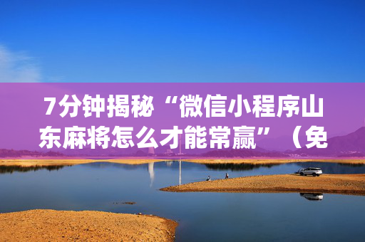 7分钟揭秘“微信小程序山东麻将怎么才能常赢”（免费辅助)