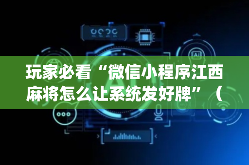 玩家必看“微信小程序江西麻将怎么让系统发好牌”（攻略插件)