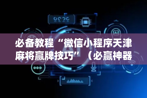 必备教程“微信小程序天津麻将赢牌技巧”（必赢神器)