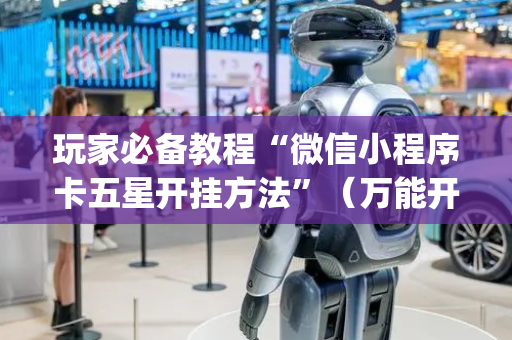 玩家必备教程“微信小程序卡五星开挂方法”（万能开挂神器)
