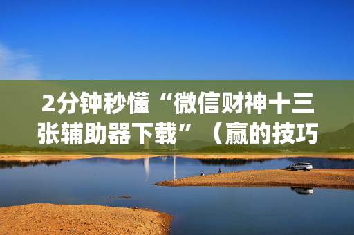 2分钟秒懂“微信财神十三张辅助器下载”（赢的技巧规律)