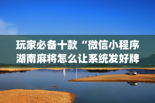 玩家必备十款“微信小程序湖南麻将怎么让系统发好牌”（为什么有人一直赢)