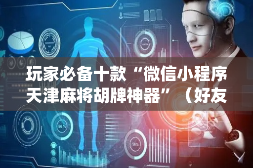 玩家必备十款“微信小程序天津麻将胡牌神器”（好友房怎么才能赢)