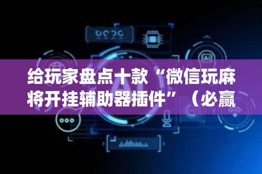 给玩家盘点十款“微信玩麻将开挂辅助器插件”（必赢神器免费安装)