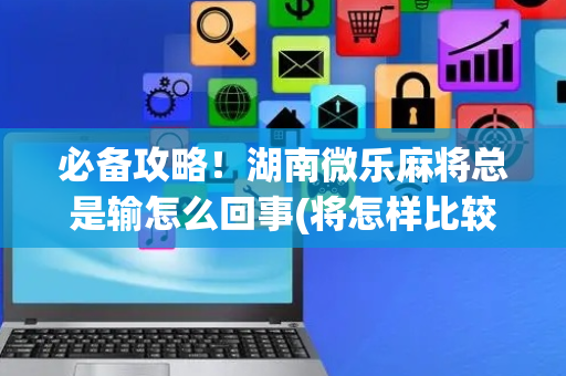 必备攻略！湖南微乐麻将总是输怎么回事(将怎样比较容易赢)