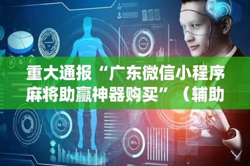 重大通报“广东微信小程序麻将助赢神器购买”（辅助神器免费)