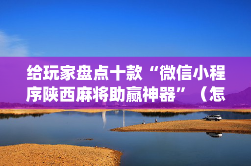 给玩家盘点十款“微信小程序陕西麻将助赢神器”（怎么增加胜率)