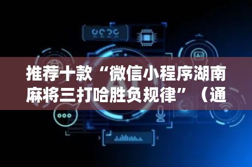 推荐十款“微信小程序湖南麻将三打哈胜负规律”（通用挂软件多少钱)