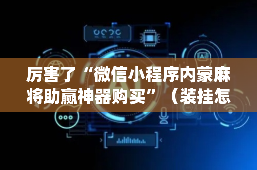 厉害了“微信小程序内蒙麻将助赢神器购买”（装挂怎么安装)