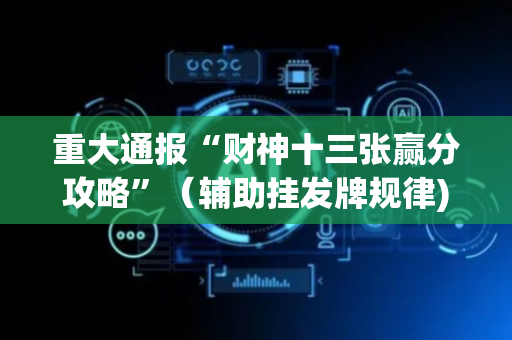 重大通报“财神十三张赢分攻略”（辅助挂发牌规律)