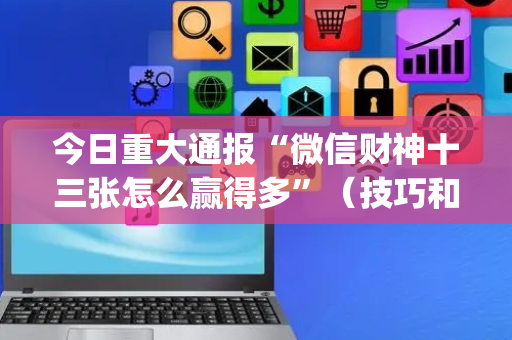 今日重大通报“微信财神十三张怎么赢得多”（技巧和打好牌方法)