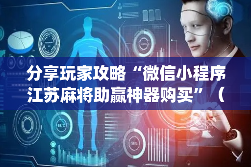 分享玩家攻略“微信小程序江苏麻将助赢神器购买”（怎么能让牌好一点)