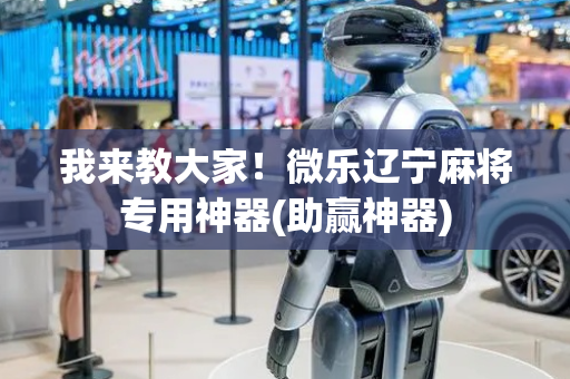 我来教大家！微乐辽宁麻将专用神器(助赢神器)